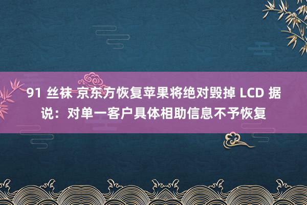 91 丝袜 京东方恢复苹果将绝对毁掉 LCD 据说：对单一客户具体相助信息不予恢复