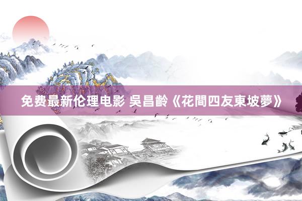 免费最新伦理电影 吳昌齡《花間四友東坡夢》