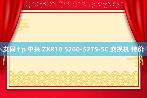 女同 t p 中兴 ZXR10 5260-52TS-SC 交换机 特价