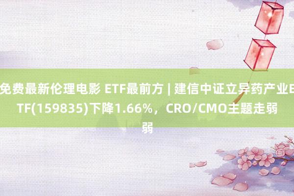 免费最新伦理电影 ETF最前方 | 建信中证立异药产业ETF(159835)下降1.66%，CRO/CMO主题走弱