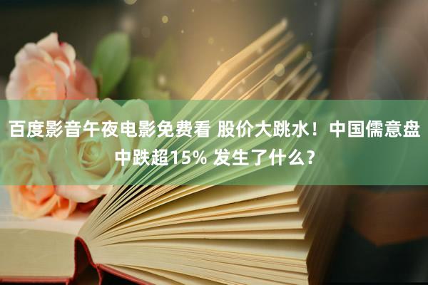 百度影音午夜电影免费看 股价大跳水！中国儒意盘中跌超15% 发生了什么？