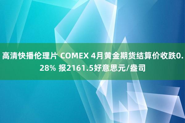 高清快播伦理片 COMEX 4月黄金期货结算价收跌0.28% 报2161.5好意思元/盎司