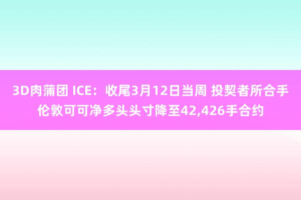 3D肉蒲团 ICE：收尾3月12日当周 投契者所合手伦敦可可净多头头寸降至42，426手合约