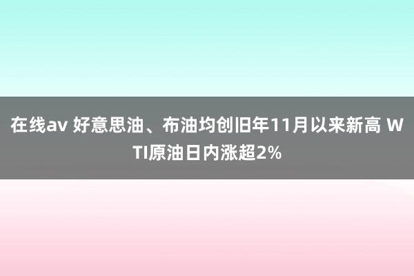在线av 好意思油、布油均创旧年11月以来新高 WTI原油日内涨超2%