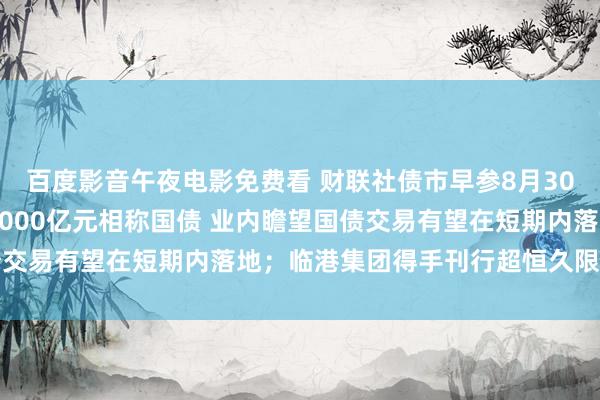 百度影音午夜电影免费看 财联社债市早参8月30日|央行昨日到期续作4000亿元相称国债 业内瞻望国债交易有望在短期内落地；临港集团得手刊行超恒久限浮息中票