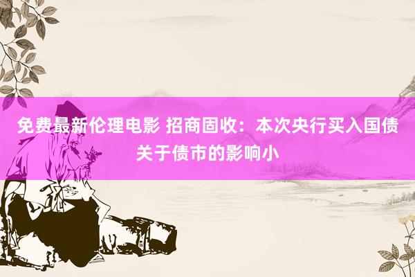 免费最新伦理电影 招商固收：本次央行买入国债关于债市的影响小