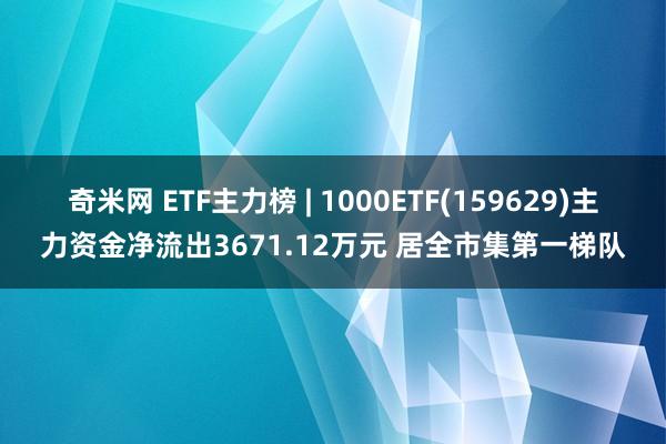 奇米网 ETF主力榜 | 1000ETF(159629)主力资金净流出3671.12万元 居全市集第一梯队