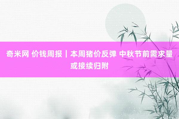 奇米网 价钱周报｜本周猪价反弹 中秋节前需求量或接续归附