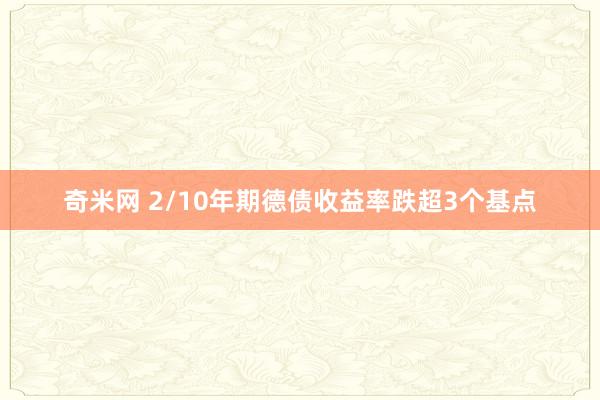 奇米网 2/10年期德债收益率跌超3个基点
