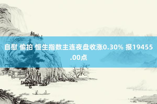 自慰 偷拍 恒生指数主连夜盘收涨0.30% 报19455.00点