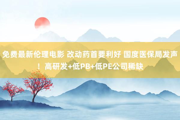 免费最新伦理电影 改动药首要利好 国度医保局发声！高研发+低PB+低PE公司稀缺