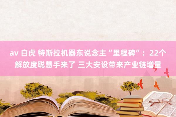 av 白虎 特斯拉机器东说念主“里程碑”：22个解放度聪慧手来了 三大安设带来产业链增量