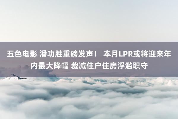 五色电影 潘功胜重磅发声！ 本月LPR或将迎来年内最大降幅 裁减住户住房浮滥职守
