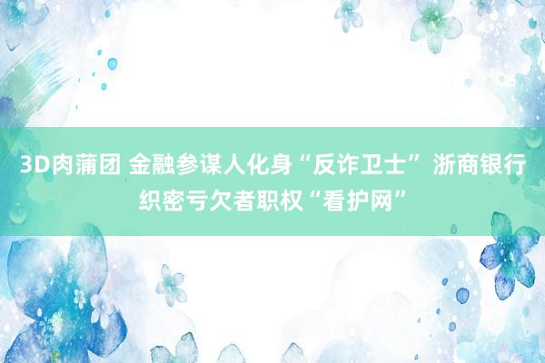 3D肉蒲团 金融参谋人化身“反诈卫士” 浙商银行织密亏欠者职权“看护网”