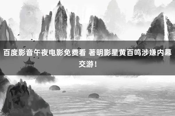 百度影音午夜电影免费看 著明影星黄百鸣涉嫌内幕交游！