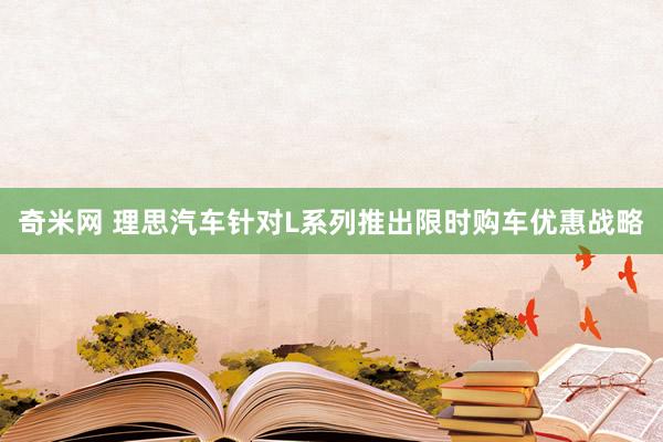 奇米网 理思汽车针对L系列推出限时购车优惠战略