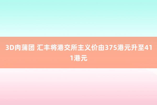 3D肉蒲团 汇丰将港交所主义价由375港元升至411港元