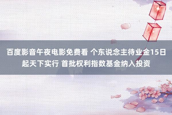 百度影音午夜电影免费看 个东说念主待业金15日起天下实行 首批权利指数基金纳入投资