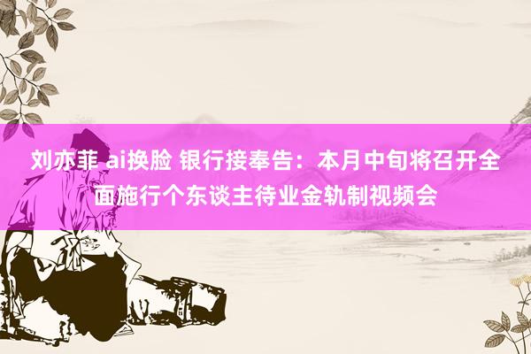 刘亦菲 ai换脸 银行接奉告：本月中旬将召开全面施行个东谈主待业金轨制视频会