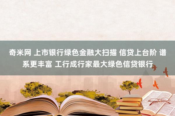 奇米网 上市银行绿色金融大扫描 信贷上台阶 谱系更丰富 工行成行家最大绿色信贷银行