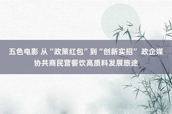 五色电影 从“政策红包”到“创新实招” 政企媒协共商民营餐饮高质料发展旅途