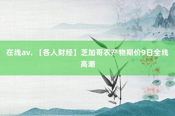 在线av. 【各人财经】芝加哥农产物期价9日全线高潮