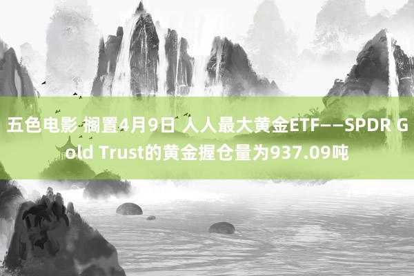 五色电影 搁置4月9日 人人最大黄金ETF——SPDR Gold Trust的黄金握仓量为937.09吨